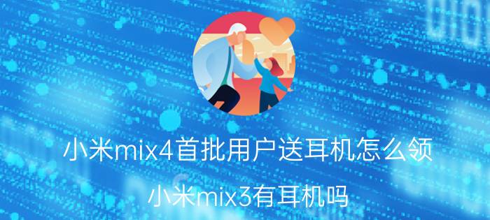 小米mix4首批用户送耳机怎么领 小米mix3有耳机吗？